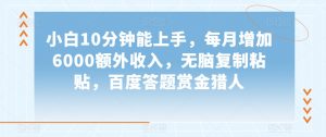 小白10分钟能上手，每月增加6000额外收入，无脑复制粘贴‌，百度答题赏金猎人【揭秘】-知乎者也