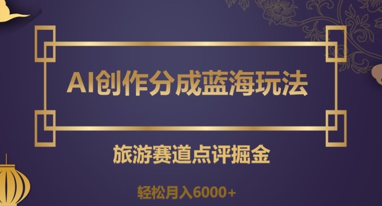 AI创作分成蓝海玩法,旅游赛道点评掘金,轻松月入6000+【揭秘】-知乎者也