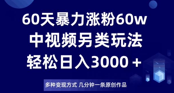 60天暴力涨粉60W,中视频另类玩法,日入3000+,几分钟一条原创作品多种变现方式-知乎者也