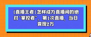 【直播王者】怎样成为直播间的绝对“掌控者”,第1次直播,当日变现2万-知乎者也