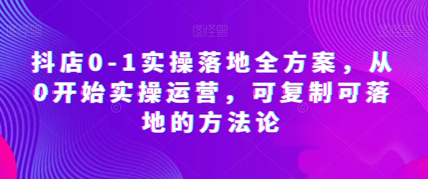 抖店0-1实操落地全方案,从0开始实操运营,可复制可落地的方法论-知乎者也