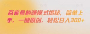 百家号躺赚模式揭秘,简单上手,一键原创,轻松日入300+【揭秘】-知乎者也