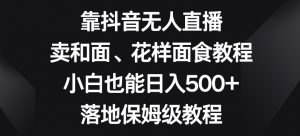 靠抖音无人直播,卖和面、花样面试教程,小白也能日入500+,落地保姆级教程【揭秘】-知乎者也