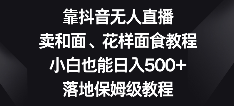靠抖音无人直播,卖和面、花样面试教程,小白也能日入500+,落地保姆级教程【揭秘】-知乎者也