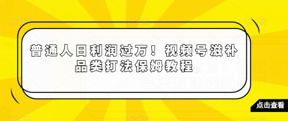 普通人日利润过万!视频号滋补品类打法保姆教程【揭秘】-知乎者也