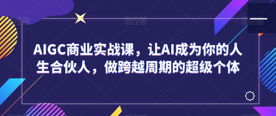 AIGC商业实战课,让AI成为你的人生合伙人,做跨越周期的超级个体-知乎者也
