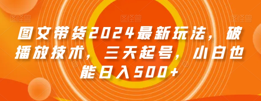 图文带货2024最新玩法，破播放技术，三天起号，小白也能日入500+【揭秘】-知乎者也