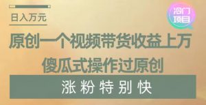 原创一个视频带货收益上万，傻瓜式操作过原创，几分钟做一个视频涨粉特别快【揭秘】-知乎者也