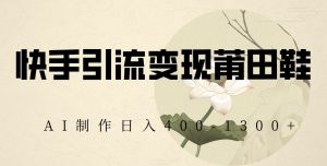 快手引流变现莆田鞋,AI制作日入400+【揭秘】-知乎者也