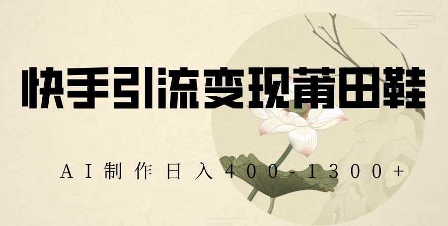 快手引流变现莆田鞋,AI制作日入400+【揭秘】-知乎者也