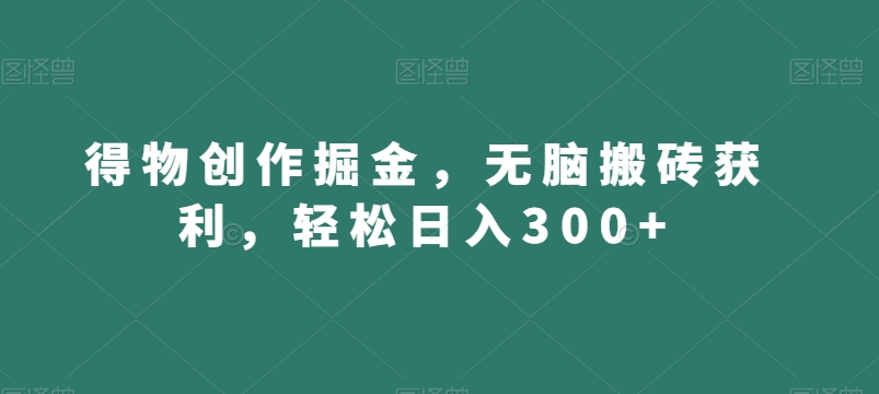 得物创作掘金,无脑搬砖获利,轻松日入300+【揭秘】-知乎者也