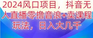 2024风口项目，抖音无人主播撸音浪+卖课程玩法，日入大几千【揭秘】-知乎者也