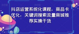 抖店运营系统化课程,商品卡优化,关键词搜索流量商城推荐实操干货-知乎者也