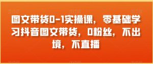 图文带货0-1实操课,零基础学习抖音图文带货,0粉丝,不出境,不直播-知乎者也