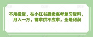 不用投资,在小红书靠卖高考复习资料,月入一万,需求供不应求,全是利润【揭秘】-知乎者也