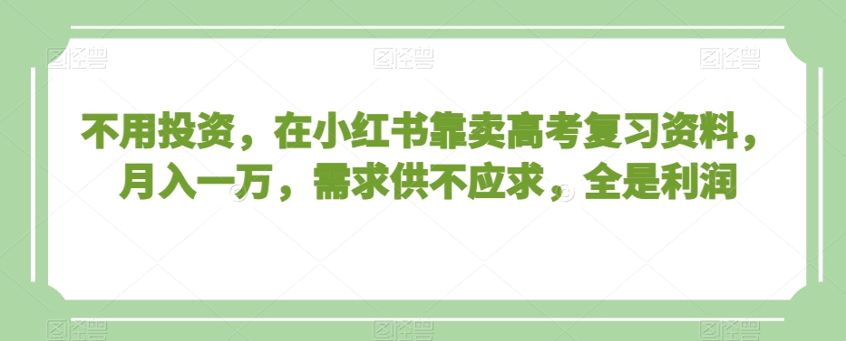 不用投资,在小红书靠卖高考复习资料,月入一万,需求供不应求,全是利润【揭秘】-知乎者也