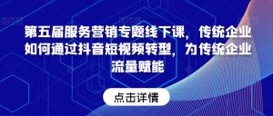 第五届服务营销专题线下课,传统企业如何通过抖音短视频转型,为传统企业流量赋能-知乎者也