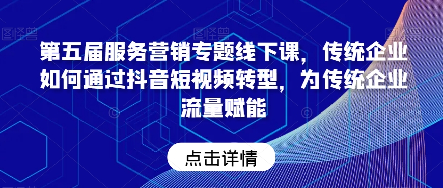 第五届服务营销专题线下课,传统企业如何通过抖音短视频转型,为传统企业流量赋能-知乎者也