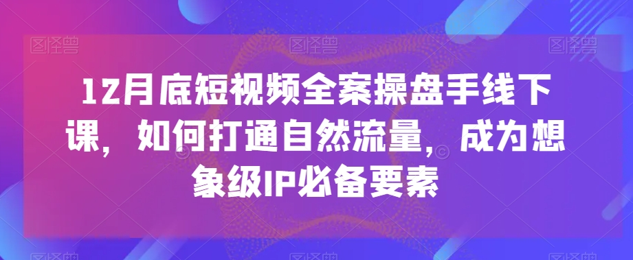 12月底短视频全案操盘手线下课，如何打通自然流量，成为想象级IP必备要素-知乎者也