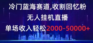 冷门蓝海赛道，收割回忆粉，无人挂机直播，单场收入轻松2000-5w+【揭秘】-知乎者也