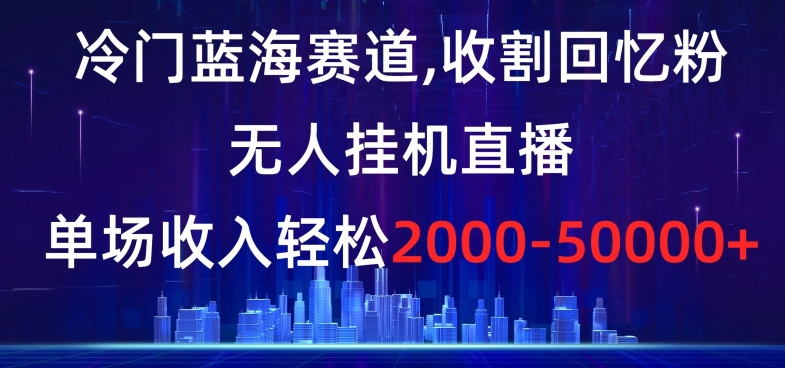 冷门蓝海赛道，收割回忆粉，无人挂机直播，单场收入轻松2000-5w+【揭秘】-知乎者也