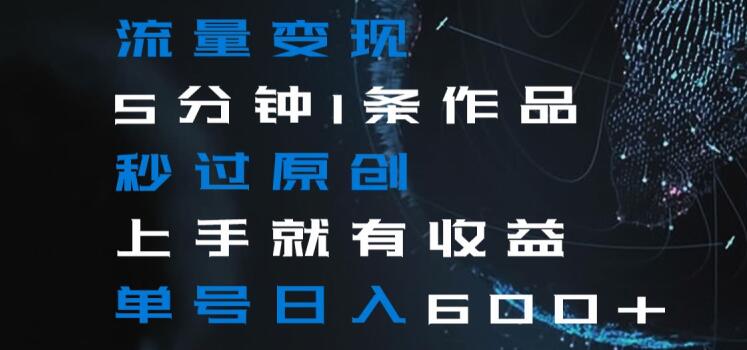 流量变现5分钟1条作品秒过原创上手就有收益单号日入600+【揭秘】-知乎者也