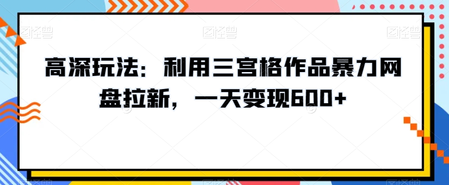 高深玩法:利用三宫格作品暴力网盘拉新,一天变现600+【揭秘】-知乎者也