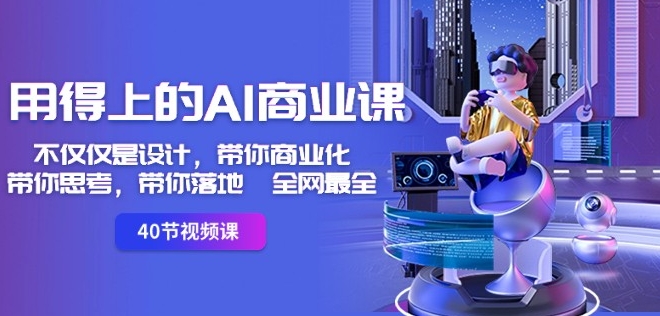 用得上的AI商业课:不仅仅是设计,带你商业化-带你思考-带你落地-全网最全-知乎者也