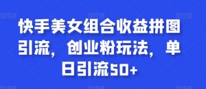 快手美女组合收益拼图引流,创业粉玩法,单日引流50+【揭秘】-知乎者也