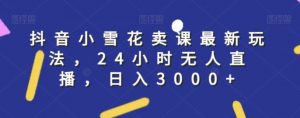 抖音小雪花卖课最新玩法,24小时无人直播,日入3000+【揭秘】-知乎者也