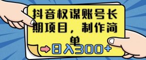 抖音权谋账号,长期项目,制作简单,日入300+【揭秘】-知乎者也