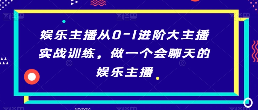 娱乐主播从0-1进阶大主播实战训练,做一个会聊天的娱乐主播-知乎者也