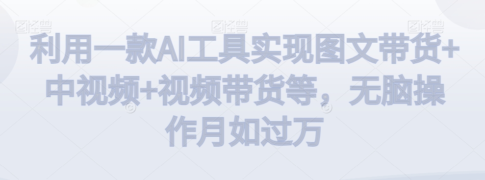 利用一款AI工具实现图文带货+中视频+视频带货等,无脑操作月如过万【揭秘】-知乎者也