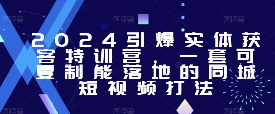2024引爆实体获客特训营,一套可复制能落地的同城短视频打法-知乎者也