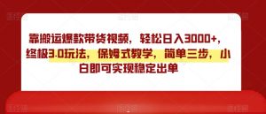 靠搬运爆款带货视频,轻松日入3000+,终极3.0玩法,保姆式教学,简单三步,小白即可实现稳定出单【揭秘】-知乎者也