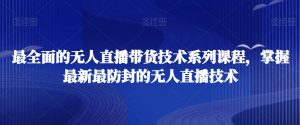 最全面的无人直播货带技术系课列程,掌握最新最防封的无人直播技术-知乎者也