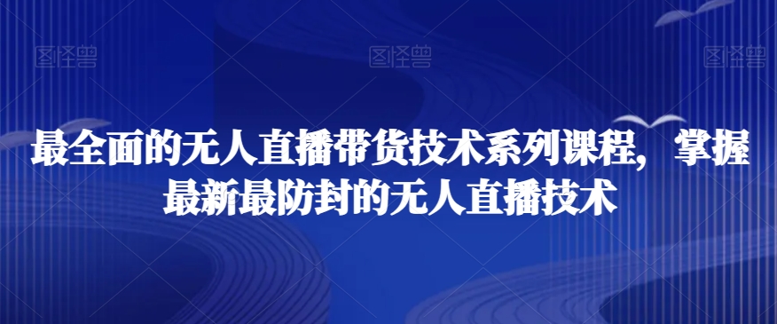 最全面的无人直播货带技术系课列程,掌握最新最防封的无人直播技术-知乎者也