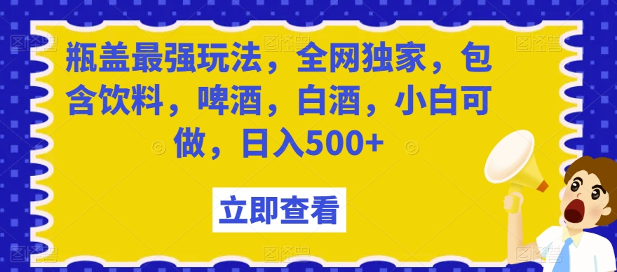 瓶盖最强玩法，全网独家，包含饮料，啤酒，白酒，小白可做，日入500+【揭秘】-知乎者也