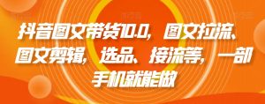 抖音图文带货10.0,图文拉流、图文剪辑,选品、接流等,一部手机就能做-知乎者也