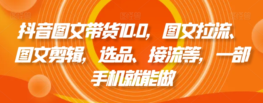 抖音图文带货10.0,图文拉流、图文剪辑,选品、接流等,一部手机就能做-知乎者也