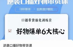 逆袭·口播好物带货课,好物爆单6大核心,口播带货强化训练营-知乎者也