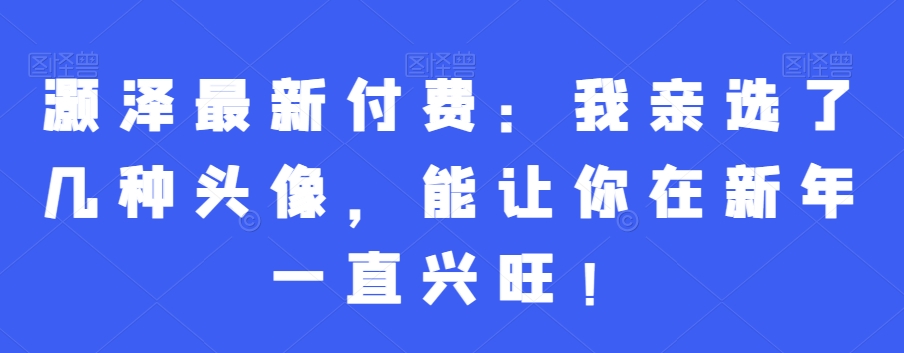灏泽最新付费:我亲选了几种头像,能让你在新年一直兴旺!-知乎者也
