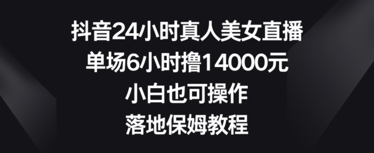 抖音24小时真人美女直播,单场6小时撸14000元,小白也可操作,落地保姆教程【揭秘】-知乎者也