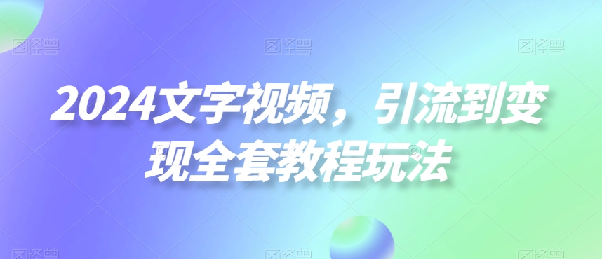 2024文字视频,引流到变现全套教程玩法【揭秘】-知乎者也