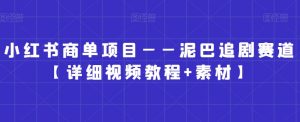 小红书商单项目——泥巴追剧赛道【详细视频教程+素材】【揭秘】-知乎者也