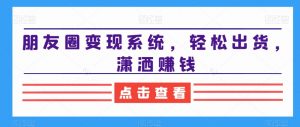 朋友圈变现系统,轻松出货,潇洒赚钱-知乎者也