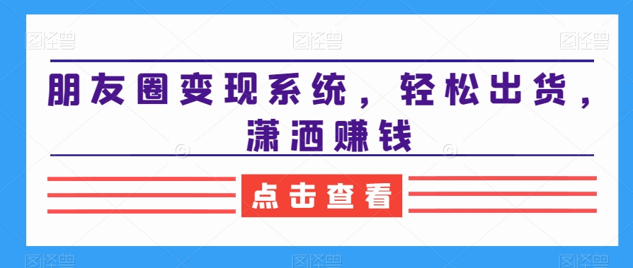 朋友圈变现系统,轻松出货,潇洒赚钱-知乎者也