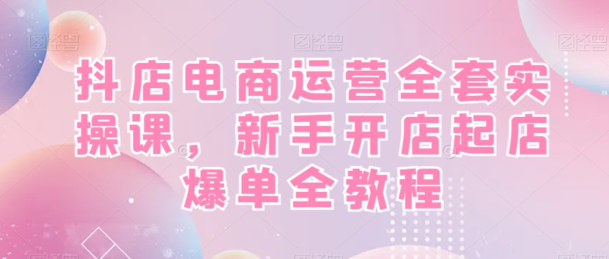 抖店电商运营全套实操课,新手开店起店爆单全教程-知乎者也