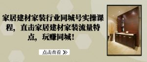 家居建材家装行业同城号实操课程,直击家居建材家装流量特点,玩赚同城!-知乎者也