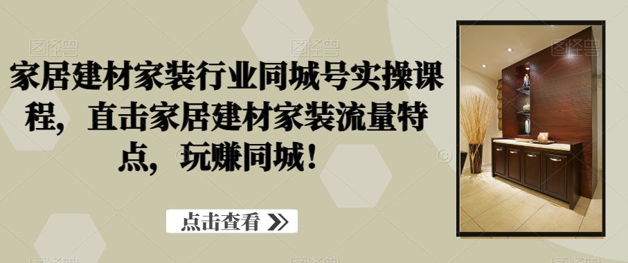 家居建材家装行业同城号实操课程,直击家居建材家装流量特点,玩赚同城!-知乎者也